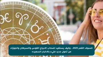 خسوف القمر 2025.. وكيف يستفيد أصحاب الأبراج القوس والسرطان والجوزاء من تحول جديد مليء بالأخبار السعيدة